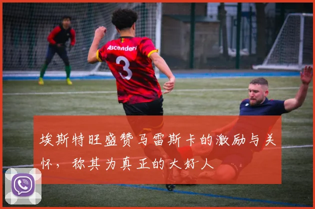 埃斯特旺盛赞马雷斯卡的激励与关怀，称其为真正的大好人