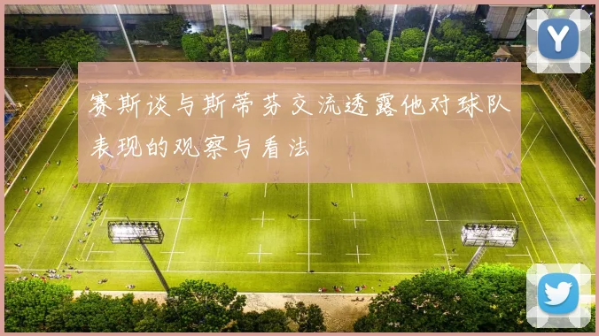 赛斯谈与斯蒂芬交流透露他对球队表现的观察与看法
