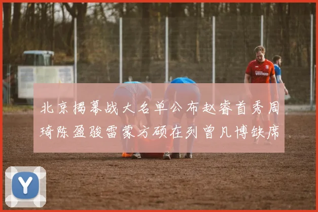 北京揭幕战大名单公布赵睿首秀周琦陈盈骏雷蒙方硕在列曾凡博缺席
