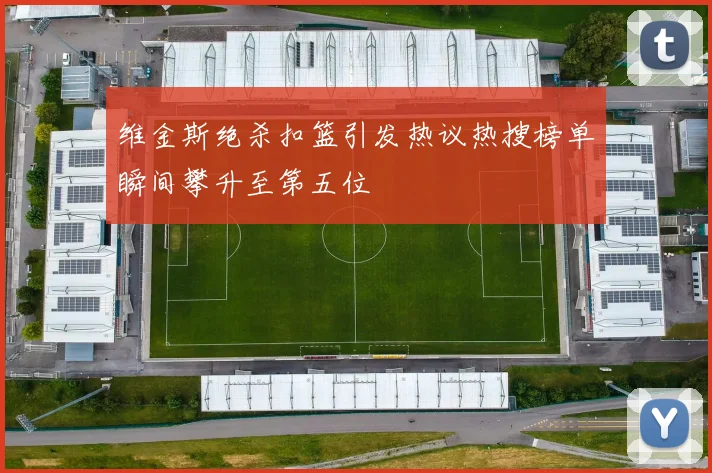 维金斯绝杀扣篮引发热议热搜榜单瞬间攀升至第五位