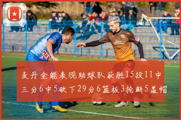 麦丹全能表现助球队获胜15投11中三分6中5砍下29分6篮板3抢断5盖帽