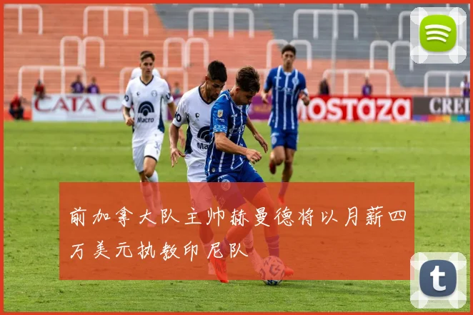 前加拿大队主帅赫曼德将以月薪四万美元执教印尼队