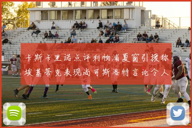 卡斯卡里诺点评利物浦夏窗引援称埃基蒂克表现尚可斯洛特言论令人哭笑不得