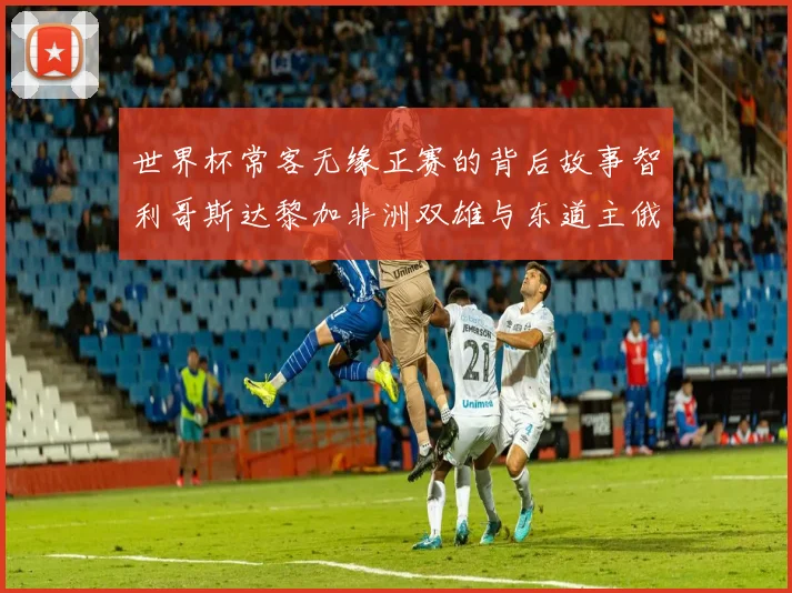 世界杯常客无缘正赛的背后故事智利哥斯达黎加非洲双雄与东道主俄罗斯的遗憾