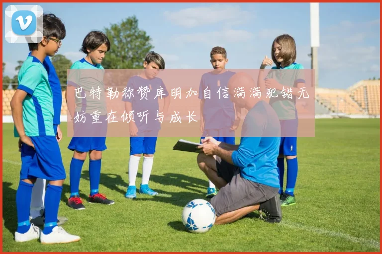 巴特勒称赞库明加自信满满犯错无妨重在倾听与成长