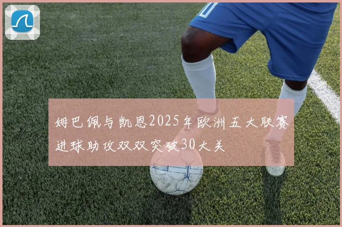 姆巴佩与凯恩2025年欧洲五大联赛进球助攻双双突破30大关