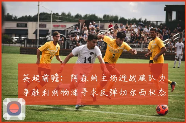 英超前瞻：阿森纳主场迎战狼队力争胜利利物浦寻求反弹切尔西状态堪忧