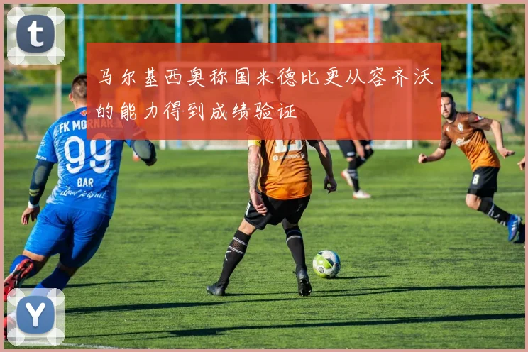 马尔基西奥称国米德比更从容齐沃的能力得到成绩验证