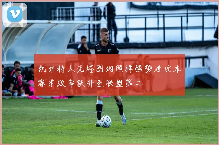 凯尔特人无塔图姆照样强势进攻本赛季效率跃升至联盟第二