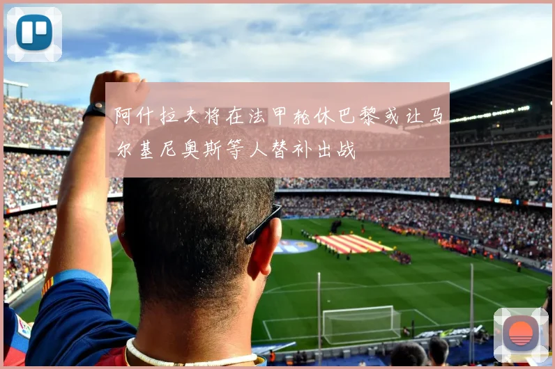 阿什拉夫将在法甲轮休巴黎或让马尔基尼奥斯等人替补出战