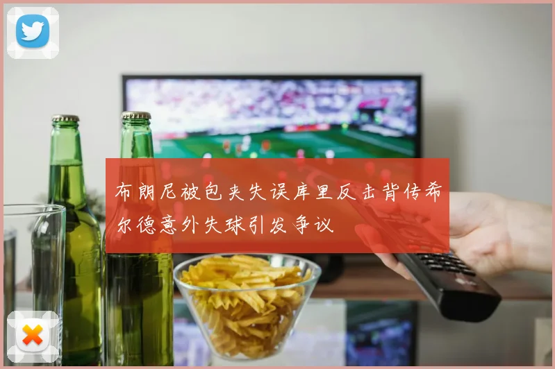 布朗尼被包夹失误库里反击背传希尔德意外失球引发争议