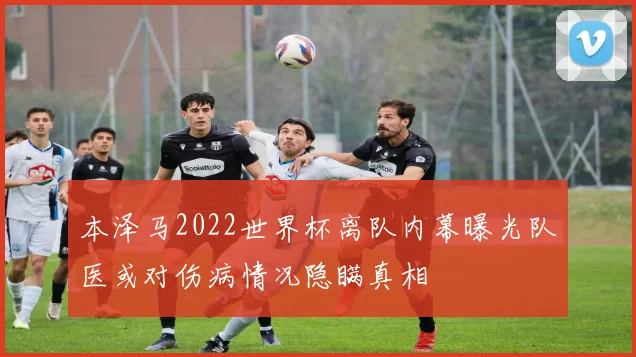 本泽马2022世界杯离队内幕曝光队医或对伤病情况隐瞒真相