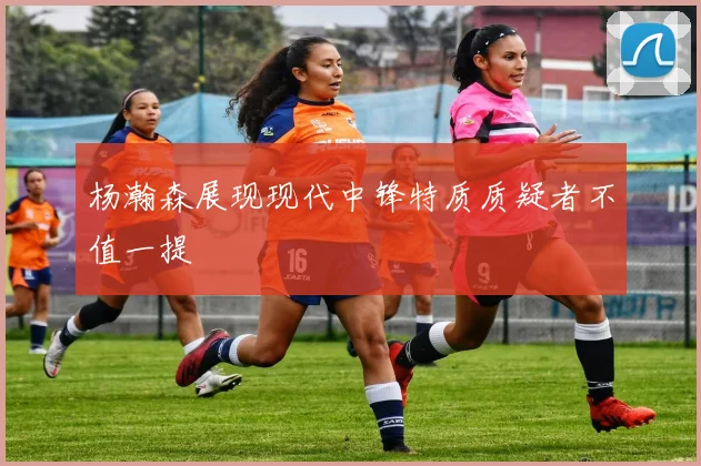 杨瀚森展现现代中锋特质质疑者不值一提
