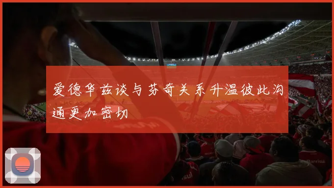 爱德华兹谈与芬奇关系升温彼此沟通更加密切