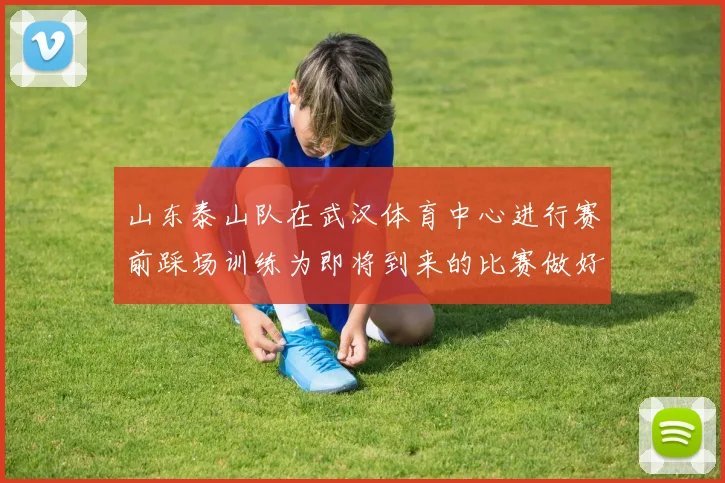 山东泰山队在武汉体育中心进行赛前踩场训练为即将到来的比赛做好准备