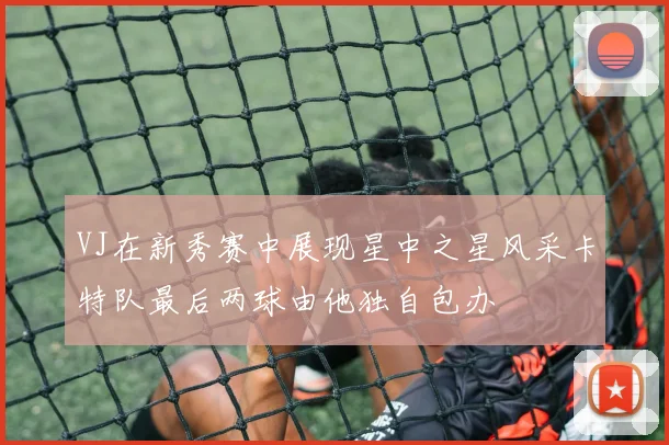 VJ在新秀赛中展现星中之星风采卡特队最后两球由他独自包办