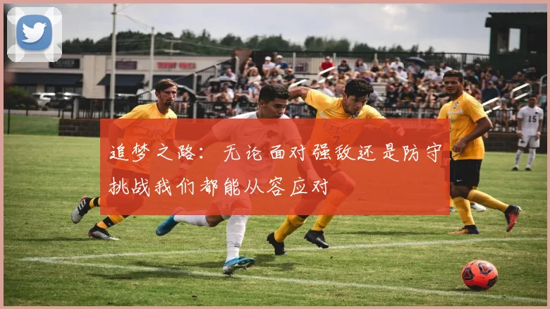 追梦之路：无论面对强敌还是防守挑战我们都能从容应对