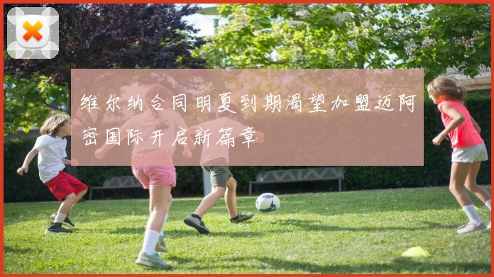 维尔纳合同明夏到期渴望加盟迈阿密国际开启新篇章