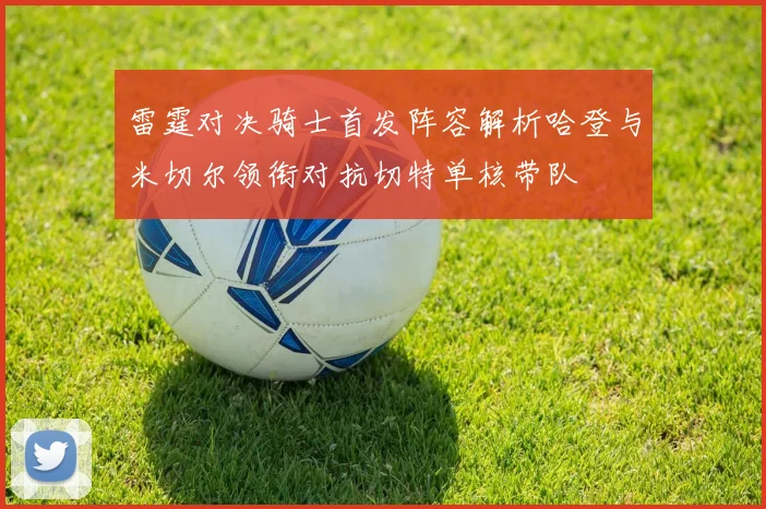雷霆对决骑士首发阵容解析哈登与米切尔领衔对抗切特单核带队