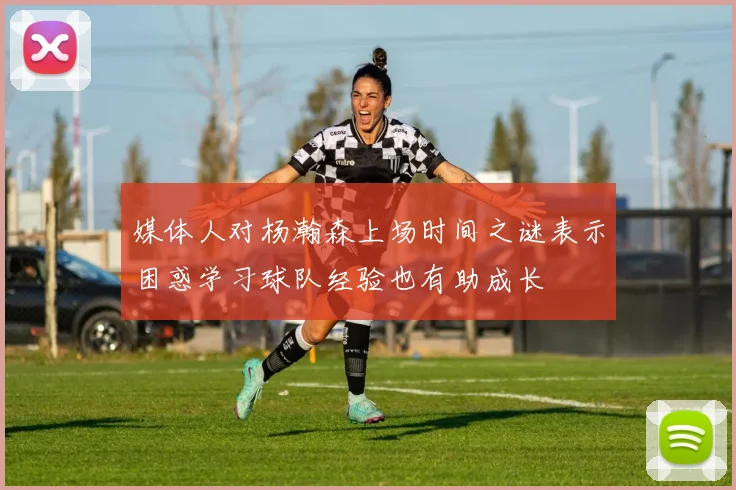 媒体人对杨瀚森上场时间之谜表示困惑学习球队经验也有助成长