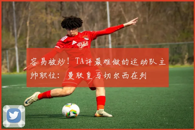 容易被炒！TA评最难做的运动队主帅职位：曼联皇马切尔西在列
