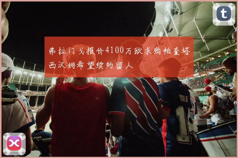 弗拉门戈报价4100万欧求购帕奎塔西汉姆希望续约留人