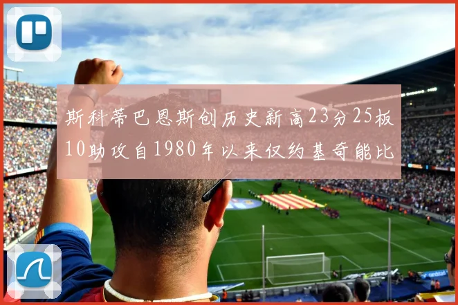 斯科蒂巴恩斯创历史新高23分25板10助攻自1980年以来仅约基奇能比肩
