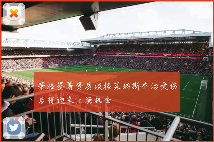 蒂格签署资质谈格莱姆斯乔治受伤后将迎来上场机会
