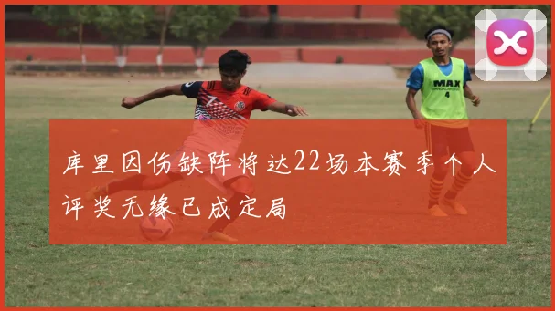 库里因伤缺阵将达22场本赛季个人评奖无缘已成定局