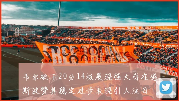 韦尔砍下20分14板展现强大存在感斯波赞其稳定进步表现引人注目