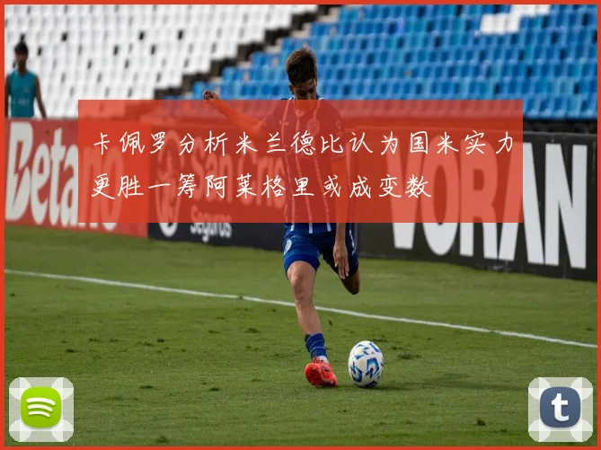 卡佩罗分析米兰德比认为国米实力更胜一筹阿莱格里或成变数