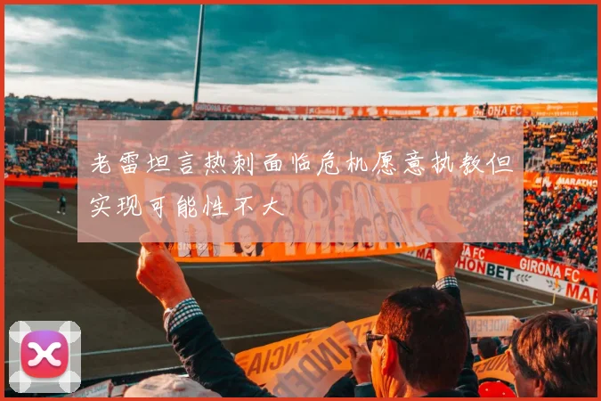 老雷坦言热刺面临危机愿意执教但实现可能性不大