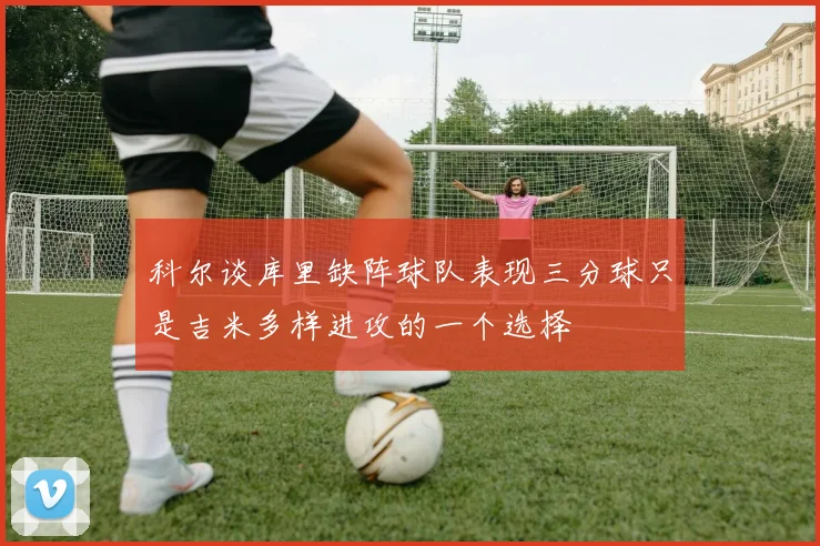 科尔谈库里缺阵球队表现三分球只是吉米多样进攻的一个选择