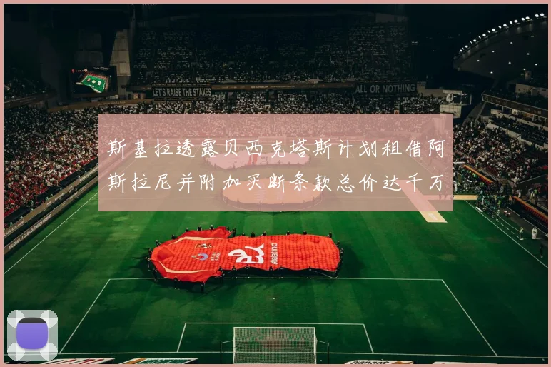 斯基拉透露贝西克塔斯计划租借阿斯拉尼并附加买断条款总价达千万级别