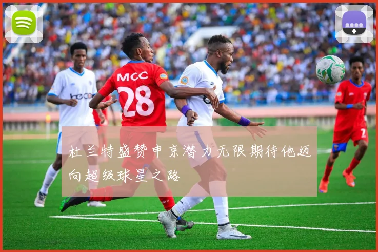 杜兰特盛赞申京潜力无限期待他迈向超级球星之路